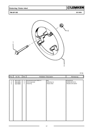 Packerring / Packer wheel
700-30°-MI 623 9094
07.04
Pos. Art.-Nr. Stk. Artikeltext / Description
17
Abmessung
1 301 4137 3 Sechskantschraube DIN931-A Bolt M16x220-8.8
2 303 0935 3 Sicherungsmutter Selflocking nut DIN985-NM16-8 Zn
3 423 9094 1 Packerring Packer wheel 700x200 LKR 320/30°
 
