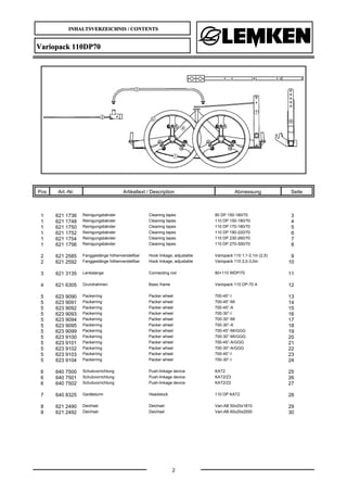 INHALTSVERZEICHNIS / CONTENTS
2
Variopack 110DP70
Pos Art.-Nr. Artikeltext / Description Abmessung Seite
1 621 1736 Reinigungsbänder Cleaning tapes 80 DP 150-180/70 3
1 621 1748 Reinigungsbänder Cleaning tapes 110 DP 150-180/70 4
1 621 1750 Reinigungsbänder Cleaning tapes 110 DP 170-180/70 5
1 621 1752 Reinigungsbänder Cleaning tapes 110 DP 190-220/70 6
1 621 1754 Reinigungsbänder Cleaning tapes 110 DP 230-260/70 7
1 621 1756 Reinigungsbänder Cleaning tapes 110 DP 270-300/70 8
2 621 2585 Fanggestänge höhenverstellbar Hook linkage, adjustable Variopack 110 1,1-2,1m (2,5) 9
2 621 2592 Fanggestänge höhenverstellbar Hook linkage, adjustable Variopack 110 2,0-3,0m 10
3 621 3135 Lenkstange Connecting rod 80+110 WDP/70 11
4 621 6305 Grundrahmen Basic frame Variopack 110 DP-70 A 12
5 623 9090 Packerring Packer wheel 700-45°-I 13
5 623 9091 Packerring Packer wheel 700-45°-MI 14
5 623 9092 Packerring Packer wheel 700-45°-A 15
5 623 9093 Packerring Packer wheel 700-30°-I 16
5 623 9094 Packerring Packer wheel 700-30°-MI 17
5 623 9095 Packerring Packer wheel 700-30°-A 18
5 623 9099 Packerring Packer wheel 700-45°-MI/GGG 19
5 623 9100 Packerring Packer wheel 700-30°-MI/GGG 20
5 623 9101 Packerring Packer wheel 700-45°-A/GGG 21
5 623 9102 Packerring Packer wheel 700-30°-A/GGG 22
5 623 9103 Packerring Packer wheel 700-45°-I 23
5 623 9104 Packerring Packer wheel 700-30°-I 24
6 640 7500 Schubvorrichtung Push-linkage device KAT2 25
6 640 7501 Schubvorrichtung Push-linkage device KAT2/Z3 26
6 640 7502 Schubvorrichtung Push-linkage device KAT2/Z2 27
7 640 8325 Geräteturm Headstock 110 DP KAT2 28
8 621 2490 Deichsel Deichsel Vari-AB 50x20x1810 29
8 621 2492 Deichsel Deichsel Vari-AB 60x20x2000 30
 