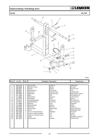 Schubvorrichtung / Push-linkage device
KAT2 640 7500
07.04
Pos. Art.-Nr. Stk. Artikeltext / Description
25
Abmessung
1 303 0192 2 Kronenmutter Castle nut DIN937-M24
2 305 6256 2 Scheibe mit Fase Washer D51/25x5
3 305 6257 4 Scheibe Washer D51/25 H12x5
4 305 8551 2 Federsicherung Securing clip 41x3
5 309 6205 2 Spannhülse Expansion bush 12x36-DIN1481
6 309 7000 2 Spannhülse Expansion bush 8x50-DIN1481 Chrom 8
7 311 7634 2 Splint Peg 5x40 DIN94-St Zn
8 311 8605 4 Federstecker Spring pin 5 DIN11024 Zn
9 331 6130 2 Knotenkette Chain D2x150
10 313 8141 2 Verriegelungsbolzen Locking pin RB D16x57/150
11 313 7812 2 Oberlenkerbolzen Top link pin KAT2 D25,4x156
12 317 6858 2 Röhrchen Tube 35/28,2x20
13 319 9209 4 Kegelrollenlager Bearing 33205.
14 323 1820 4 Nilos-Ring Nilos ring 33205 AV
15 323 6348 2 Schmiernippel Grease nipple AM10x1 DIN71412
16 440 7490 2 Achse Axle D35/25x220 SW24
17 440 7500 1 Turm zur Schubvorrichtung Headstock KAT2 SVP
18 440 7501 1 Lenker zur Schubvorrichtung Link LI-SVP
19 440 7502 1 Lenker zur Schubvorrichtung Link RE-SVP
20 440 7503 1 Lenker Link 50x30x250 1x195 D27
21 461 7870 1 Schienenwelle Drawbar D40 KAT2-SVP
 