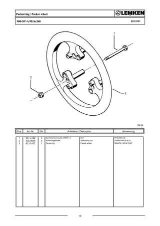 Packerring / Packer wheel
900-30°-A/M16x260 623 9107
09.04
Pos. Art.-Nr. Stk. Artikeltext / Description
18
Abmessung
1 301 4142 3 Sechskantschraube DIN931-A Bolt M16x260-8.8
2 303 0935 3 Sicherungsmutter Selflocking nut DIN985-NM16-8 Zn
3 423 9107 1 Packerring Packer wheel 900x250 LKR 410/30°
 