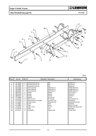 Träger T-Profil / Carrier
120x1795-60x20 Smaragd 9 K 617 8122
09.04
Pos. Art.-Nr. Stk. Artikeltext / Description
16
Abmessung
1 301 3870 6 Sechskantschraube spz. Bolt M16x65-10.9
2 301 4602 4 Sechskantschraube spz. Bolt M20x75-8.8
3 301 5392 1 Sechskantschraube spz. Bolt M24x85-8.8
4 303 0935 6 Sicherungsmutter Selflocking nut DIN985-NM16-8 Zn
5 303 0936 4 Sicherungsmutter Selflocking nut DIN985-NM20-8 Zn
6 303 0937 1 Sicherungsmutter Selflocking nut DIN985-NM24-8 Zn
7 305 6155 6 Scheibe Washer D30/17x6 St-37
8 305 6164 4 Scheibe Washer D35/20,5x5
9 305 6274 1 Scheibe Washer D50/25x8
10 311 9565 2 Klappstift Securing pin 4,5mm
11 313 8140 2 Bolzen mit Griff Pin with grip GB D16x50,8/70 Zn
12 317 3352 4 Einspannbuchse mit Preßsitz Expansion bush EG28/32x20
13 317 3407 1 Einspannbuchse Expansion bush EG24/32x20-DIN1498
14 317 6657 4 Buchse Bush D20/28x22
15 417 8097 1 Träger Carrier 80x20x1170 4xD7
16 417 8122 1 Träger T-Profil Carrier 120x20x1795-60x20x1200
17 417 8110 2 Lenker Link 60x12x382
18 417 8111 2 Verstellplatte Adjuster plate 12x406,5x209
 