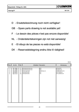 Beipackteile / Fittings for AHG
Smaragd 9 690 1201
09.04
Pos. Art.-Nr. Stk. Artikeltext / Description
26
Abmessung
1 301 3240 5 Sechskantschraube spz. Bolt M10x45-8.8
2 301 3399 10 Sechskantschraube spz. Bolt M12x65-10.9
3 303 0933 5 Sicherungsmutter Selflocking nut DIN985-NM10-8 Zn
4 303 0970 5 Sechskantmutter Nut M10 DIN934-8
5 303 1013 10 Sechskantmutter Nut M12 DIN934-8 Zn
 