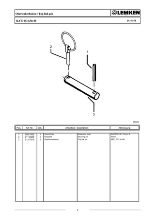 Oberlenkerbolzen / Top link pin
KAT3 D31,5x140 313 7878
09.04
Pos. Art.-Nr. Stk. Artikeltext / Description
5
Abmessung
1 309 7000 1 Spannhülse Expansion bush 8x50-DIN1481 Chrom 8
2 311 9565 1 Klappstift Securing pin 4,5mm
3 313 7815 1 Oberlenkerbolzen Top link pin KAT3 D31,5x140
 