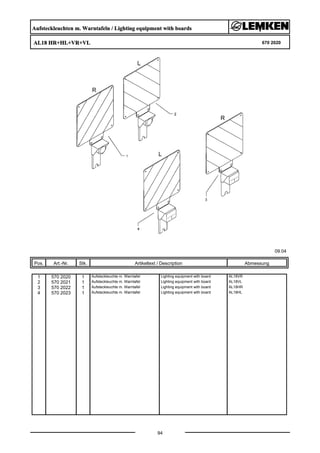 Aufsteckleuchten m. Warntafeln / Lighting equipment with boards
AL18 HR+HL+VR+VL 670 2020
09.04
Pos. Art.-Nr. Stk. Artikeltext / Description
94
Abmessung
1 570 2020 1 Aufsteckleuchte m. Warntafel Lighting equipment with board AL18VR
2 570 2021 1 Aufsteckleuchte m. Warntafel Lighting equipment with board AL18VL
3 570 2022 1 Aufsteckleuchte m. Warntafel Lighting equipment with board AL18HR
4 570 2023 1 Aufsteckleuchte m. Warntafel Lighting equipment with board AL18HL
 