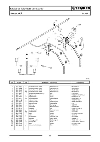 Kabelsatz mit Halter / Cable set with carrier
Smaragd 9-K Ü 670 2050
09.04
Pos. Art.-Nr. Stk. Artikeltext / Description
96
Abmessung
1 301 0303 8 Flachkopfschraube DIN85 Flatheaded bolt M6x30-4,6 Zn
2 301 0306 6 Flachkopfschraube DIN85 Flatheaded bolt M6x45-4,6 Zn
3 301 0308 8 Flachkopfschraube DIN85 Flatheaded bolt M6x55-4,6 Zn
4 301 0312 12 Flachkopfschraube DIN85 Flatheaded bolt M6x75-4,6 Zn
5 301 3407 2 Sechskantschraube DIN931-A Bolt M12x70-8.8
6 301 7781 2 Bügelschraube U-bolt M10x38x76 DIN3570A Zn
7 301 7791 2 Bügelschraube U-bolt M12x80x110 Zn
8 303 0931 22 Sicherungsmutter Selflocking nut DIN985-NM6-8 Zn
9 303 1012 4 Sechskantmutter Nut M10 DIN934-8 Zn
10 303 0934 6 Sicherungsmutter Selflocking nut DIN985-NM12-8 Zn
11 305 8551 2 Federsicherung Securing clip 41x3
12 305 9884 4 Federring Spring ring 10 DIN127
13 309 6074 4 Spannhülse Expansion bush 8x60-DIN1481
14 313 8610 2 Poggestert Pin D10x85 Zn (10x210)
15 325 5503 2 Schutzschlauch Guard for hoses 20x2,2x4300
16 375 9963 40 Schellenkörper Clamp 1/2x320 PP
17 470 1646 2 Halter Holder 40x15x983 D30/12x41
18 470 1647 2 Halter Holder 60x150x42
19 470 1668 1 Leuchtenhalter Carrier for light D33,7x2565
20 570 2050 1 Kabelsatz Set of cables Smaragd 9 K
21 303 0932 2 Sicherungsmutter Selflocking nut DIN985-NM8-8 Zn
22 329 5006 2 Parabelpuffer Buffer D30x30 M8x18 70-5 ShA
23 470 1659 2 Halter Holder 40x120x12 80/42
24 301 3409 2 Sechskantschraube spz. Bolt M12x70-12.9
 