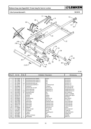 Rahmen lang zum Eggenfeld / Frame long for harrow section
1,5m System-Korund L 522 6010
01.04
Pos. Art.-Nr. Stk. Artikeltext / Description
18
Abmessung
1 301 3224 4 Sechskantschraube DIN933 Screw M10x30-8.8
2 301 3363 2 Sechskantschraube DIN931-A Bolt M12x45-8.8
3 301 3379 1 Sechskantschraube DIN931-A Bolt M12x50-8.8
4 301 5385 14 Sechskantschraube spz. Bolt M16x55-10.9
5 301 6131 2 Senkschraube DIN7991-A Countersunk bolt M12x45-10.9
6 302 8964 1 Gabelstück Forkpiece M14x140 D12 BO
7 303 0118 1 Spindelmutter mit Griff Nut for screw M14/D25/38x160
8 303 0934 1 Sicherungsmutter Selflocking nut DIN985-NM12-8 Zn
9 303 0935 14 Sicherungsmutter Selflocking nut DIN985-NM16-8 Zn
10 303 0970 8 Sechskantmutter Nut M10 DIN934-8
11 305 2199 1 Paßscheibe Shim 70x90x1,5 DIN988
12 305 6519 1 Scheibe Washer DIN440-R26-100HV
13 305 6912 3 Scheibe Washer D57/90x6
14 305 8942 1 Sicherungsring Securing ring 90x3 DIN472
15 305 9884 4 Federring Spring ring 10 DIN127
16 309 3335 1 Spannhülse Expansion bush 16x14-DIN7346
17 309 3339 3 Spannhülse Expansion bush 16x80-DIN1481
18 309 6174 2 Spannhülse Expansion bush 10x70-DIN1481
19 309 6211 2 Spannhülse Expansion bush 12x60-DIN1481
20 311 9565 4 Klappstift Securing pin 4,5mm
21 313 7807 4 Bolzen mit Griff Pin with grip GB D12x57,5/71
22 329 8471 1 Druckfeder Spring 11x69x145
23 410 7919 1 Tragarm Supporting arm D55x1985 6xD16
24 422 2821 1 Schiene Bar 100x8x1470
25 422 2851 1 Träger zur Schiene Carrier D40x896
26 422 2852 2 Winkelplatte Angle plate 8x94x132
 