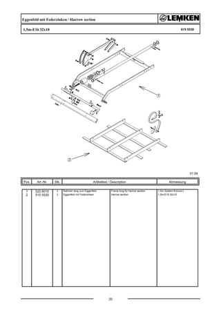 Eggenfeld mit Federzinken / Harrow section
1,5m-E16 32x10 615 5530
01.04
Pos. Art.-Nr. Stk. Artikeltext / Description
20
Abmessung
1 522 6010 1 Rahmen lang zum Eggenfeld Frame long for harrow section 1,5m System-Korund L
2 515 5530 1 Eggenfeld mit Federzinken Harrow section 1,5m-E16 32x10
 