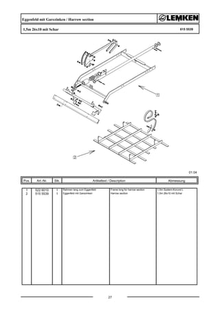 Eggenfeld mit Garezinken / Harrow section
1,5m 26x10 mit Schar 615 5539
01.04
Pos. Art.-Nr. Stk. Artikeltext / Description
27
Abmessung
1 522 6010 1 Rahmen lang zum Eggenfeld Frame long for harrow section 1,5m System-Korund L
2 515 5539 1 Eggenfeld mit Garezinken Harrow section 1,5m 26x10 mit Schar
 