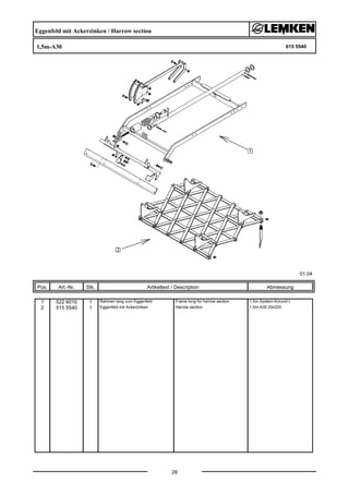 Eggenfeld mit Ackerzinken / Harrow section
1,5m-A30 615 5540
01.04
Pos. Art.-Nr. Stk. Artikeltext / Description
28
Abmessung
1 522 6010 1 Rahmen lang zum Eggenfeld Frame long for harrow section 1,5m System-Korund L
2 515 5540 1 Eggenfeld mit Ackerzinken Harrow section 1,5m-A30 20x220
 