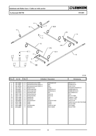 Kabelsatz mit Halter kurz / Cable set with carrier
Sy-Korund 450/750 670 2061
01.04
Pos. Art.-Nr. Stk. Artikeltext / Description
32
Abmessung
1 301 0303 8 Flachkopfschraube DIN85 Flatheaded bolt M6x30-4,6 Zn
2 301 3837 4 Sechskantschraube DIN931-A Bolt M16x60-8.8 Zn
3 301 4019 2 Sechskantschraube DIN931-A Bolt M16x110-8.8
4 301 7781 4 Bügelschraube U-bolt M10x38x76 DIN3570A Zn
5 303 0931 8 Sicherungsmutter Selflocking nut DIN985-NM6-8 Zn
6 303 0935 2 Sicherungsmutter Selflocking nut DIN985-NM16-8 Zn
7 303 1012 4 Sechskantmutter Nut M10 DIN934-8 Zn
8 325 1130 2 Schlauchklemme Hose clip 7/9-2
9 325 1170 2 Schlauchschelle Hose clip 50-101 S 5600
10 325 1250 4 Kabelbinder Clip 7x360mm T150R
11 325 1325 8 Kabelbinder Clip 179x4mm T40R
12 325 5504 2 Schutzschlauch Guard for hoses 20x2,2x1100
13 470 1186 2 Halter Holder System-Korund K 450+750 678x60
14 470 1198 2 Halter Holder Korund 7/450
15 470 1668 2 Leuchtenhalter Carrier for light D33,7x2565
16 570 2061 1 Kabelsatz Set of cables Korund 7/450
 