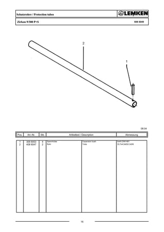 Schutzrohre / Protection tubes
Zirkon 9/300 P+S 608 6049
08.04
Pos. Art.-Nr. Stk. Artikeltext / Description
16
Abmessung
1 309 6053 4 Spannhülse Expansion bush 6x40-DIN1481
2 408 6047 2 Rohr Tube 33,7x4,5x832 2xD6
 