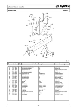 Anbauteil / Frame extension
E5/6-110-900 602 8246
09.04
Pos. Art.-Nr. Stk. Artikeltext / Description
32
Abmessung
1 301 3407 2 Sechskantschraube DIN931-A Bolt M12x70-8.8
2 301 3920 4 Sechskantschraube spz. Bolt M16x80-8.8
3 301 4119 2 Sechskantschraube Bolt M16x1,5x152ls130xb19-10.9
4 301 4606 2 Sechskantschraube spz. Bolt M20x80-10.9
5 301 5385 6 Sechskantschraube spz. Bolt M16x55-10.9
6 303 0935 10 Sicherungsmutter Selflocking nut DIN985-NM16-8 Zn
7 303 0936 2 Sicherungsmutter Selflocking nut DIN985-NM20-8 Zn
8 303 0990 2 Sechskantmutter Nut M16x1,5 DIN934-10
9 303 0972 2 Sechskantmutter Nut M12 DIN934-8
10 303 0977 1 Sechskantmutter Nut M20x1,5 DIN934-10
11 305 9888 2 Federring Spring ring 20 DIN127-A
12 317 7502 4 Buchse Bush D35/16x30,5
13 317 7509 1 Hülse Bushing D50/32/16x109,5
14 323 8071 6 Schutzkappe Cap GPN 300V19 - D20
15 402 2528 1 Verstellwinkel Adjusting bracket 10x229x446 E5/6 RE
16 402 2529 1 Verstellwinkel Adjusting bracket 10x229x446 E5/6 LI
17 402 2543 2 Halmplatte Stalk plate 10x235x550 E5/6
19 402 8246 1 Anbauteil Frame extension E5/6 110-90
20 305 9887 4 Federring Spring ring 16 DIN127
21 301 4522 1 Sechskantschraube spezial Bolt M20x1,5x155ls135xb17-10.9
22 305 6164 4 Scheibe Washer D35/20,5x5
23 323 8072 8 Schutzkappe Cap GPN 300V141- D16
 