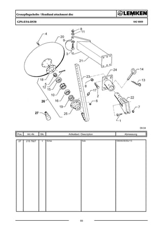Grenzpflugscheibe / Headland attachment disc
GPS-E5/6-D530 642 6809
09.04
Pos. Art.-Nr. Stk. Artikeltext / Description
69
Abmessung
27 215 7927 1 Achse Axle D50/40/35/30x113
 