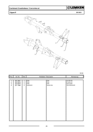 Umrüstsatz Grundrahmen / Conversion set
Gigant-P 525 6031
04.04
Pos. Art.-Nr. Stk. Artikeltext / Description
29
Abmessung
1 203 3847 2 Platte Plate 10x165x165
2 203 5978 2 Platte Plate 310x20x140
3 203 6879 2 Platte Plate 16x213x250
4 221 1986 2 Quadratrohr Square tube 180x180x8,8x320
 