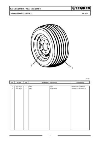 Rad 6/161/205 D18 / Wheel 6/161/205 D18
Alliance 550/45-22.5 12PR LI 550 8871
04.04
Pos. Art.-Nr. Stk. Artikeltext / Description
7
Abmessung
1 357 7071 1 Reifen Tyre 550/45-22,5 I-331 Alliance
2 357 8870 1 Felge Wheel centre 16,00x22,5 6/161/205 ET-0
 