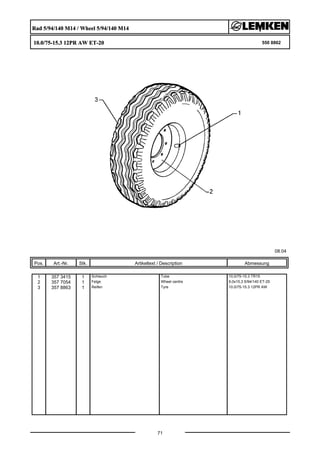 Rad 5/94/140 M14 / Wheel 5/94/140 M14
10.0/75-15.3 12PR AW ET-20 550 8862
08.04
Pos. Art.-Nr. Stk. Artikeltext / Description
71
Abmessung
1 357 3415 1 Schlauch Tube 10,0/75-15.3 TR15
2 357 7054 1 Felge Wheel centre 9,0x15,3 5/94/140 ET-25
3 357 8863 1 Reifen Tyre 10.0/75-15.3 12PR AW
 