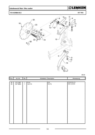 Scheibensech Mais / Disc coulter
VO 8 D500-M Z 657 7953
08.04
Pos. Art.-Nr. Stk. Artikeltext / Description
104
Abmessung
28 215 1667 1 Achse Axle D50/40/30x123
29 547 8883 1 Lagerung Bearing 668A 2x30206
 