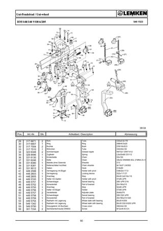 Uni-Pendelrad / Uni-wheel
D35/148/140 VO8 6/205 549 1523
08.04
Pos. Art.-Nr. Stk. Artikeltext / Description
80
Abmessung
29 317 6671 2 Rohr Tube D30x4,5x178
30 317 6907 1 Ring Ring D88/40,5x20
32 317 7504 2 Buchse Bush D35/16x35,5
33 317 7510 1 Röhrchen Tube D40/20x120
34 323 6348 2 Schmiernippel Grease nipple AM10x1 DIN71412
35 329 8496 1 Zugfeder Spring 2,8x30x90 D31/12
36 331 6130 1 Knotenkette Chain D2x150
37 331 6246 1 Kette Chain G8x32 DIN5685 6GL 21MN4 Zn-V
38 331 8380 1 Malotte ohne Gewinde Shackle D13
39 331 8381 1 Kettenschäkel hochfest Chain shackle 8x13x27 LA0302
40 331 9012 1 Haken Hook D16x90
41 448 2598 1 Verriegelung mit Bügel Holder with pivot D38/22x117,5
42 448 2603 1 Verriegelung Locking device D22x117 E7
43 448 2605 1 Anschlag Stop 60x30 2xD16x119
44 449 5745 1 Halter mit Zapfen Holder with pivot 47x95 UPR
45 449 5751 1 Schwenklager Swivel bearing D60 UPR D16
46 449 5752 1 Konsolenteil Part of bracket 20x190x210
48 449 5755 1 Anschlag Stop 52x95 UPR
49 449 5756 1 Halter mit Bügel Holder 47x95 UPR
50 449 5757 2 Verstelleiste Adjuster plate 50x6x270
51 449 5758 1 Schwenklager Swivel bearing D60 D20 UPR
52 449 5759 1 Konsolenteil Part of bracket 20x190x210 D20
53 449 5754 1 Radhalm mit Lagerung Wheel stalk with bearing 80x35 6/205
54 549 1342 1 Radhalm mit Lagerung Wheel stalk with bearing 80x35 D20 6/205 UPR
55 549 5750 1 Kreuzgelenk mit Buchsen Cross union D60/44x120
56 301 7334 2 Sechskantschraube DIN933 Screw M12x35-8.8 Zn
 