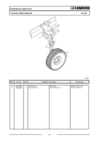 Pendelstützrad / Depth wheel
VO5/6/615 195R15 D650x198 648 4265
08.04
Pos. Art.-Nr. Stk. Artikeltext / Description
80
Abmessung
1 548 4262 1 Pendelstützrad Depth wheel D35x148/110x615 VO5
2 549 8849 1 Rad 5/94/140 D14 Wheel 5/94/140 D14 10.0/80-12 8PR ET-25
 