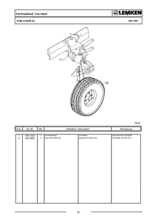 Uni-Pendelrad / Uni-wheel
VO8 13.0/55-16 649 1565
08.04
Pos. Art.-Nr. Stk. Artikeltext / Description
84
Abmessung
1 549 1523 1 Uni-Pendelrad Uni-wheel D35/148/140 VO8 6/205
2 550 8864 1 Rad 6/161/205 D18 Wheel 6/161/205 D18 D770/340 10.0/75-15,3
 