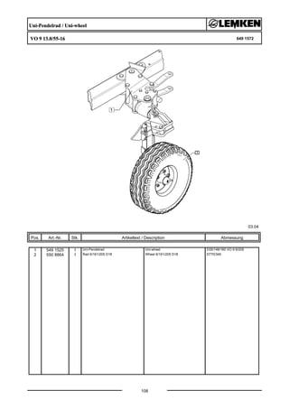 Uni-Pendelrad / Uni-wheel
VO 9 13.0/55-16 649 1572
03.04
Pos. Art.-Nr. Stk. Artikeltext / Description
108
Abmessung
1 549 1525 1 Uni-Pendelrad Uni-wheel D35/148/160 VO 9 6/205
2 550 8864 1 Rad 6/161/205 D18 Wheel 6/161/205 D18 D770/340
 