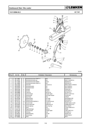 Scheibensech Mais / Disc coulter
VO 9 D500-M Z 657 7957
03.04
Pos. Art.-Nr. Stk. Artikeltext / Description
118
Abmessung
1 301 3867 2 Sechskantschraube DIN931-A Bolt M16x65-8.8
2 301 4237 2 Sechskantschraube spz. Bolt M20x1,5x50/M10x1
3 301 4269 2 Sechskantschraube DIN933 Screw M20x60-8.8
4 301 4583 1 Sechskantschraube DIN931-A Bolt M20x320-8.8
5 303 0350 2 Nutmutter Grooved nut M60x2 M20x1,5 D80x30
6 303 0976 2 Sechskantmutter Nut M16 DIN934-8
7 303 0978 1 Sechskantmutter Nut M20 DIN934-8
8 305 6164 4 Scheibe Washer D35/20,5x5
9 305 6268 4 Scheibe Washer D20,5/50x8 Zn
10 305 9888 3 Federring Spring ring 20 DIN127-A
11 323 6348 2 Schmiernippel Grease nipple AM10x1 DIN71412
12 457 9146 2 Zahnkonsole Hirth-type bracket D70/38 Z40
13 457 9870 2 Sperrstück Stop D38x30
14 463 8706 1 Maissechhalm Disc stalk 60x25x866-M RE
15 463 8707 1 Maissechhalm Disc stalk 60x25x866-M LI
16 301 6123 12 Senkschraube DIN7991-A Countersunk bolt M10x30-10.9
17 303 0193 2 Kronenmutter Castle nut DIN937-M24x1,5-22H
18 303 0933 12 Sicherungsmutter Selflocking nut DIN985-NM10-8 Zn
19 305 8924 4 Sicherungsring Securing ring 62x2 DIN472
20 311 7613 2 Splint Peg 3,2x40 DIN94-St Zn
21 319 9116 4 Kegelrollenlager Bearing 30206.
22 323 6345 2 Schmiernippel Grease nipple LAM 6 DIN71412
23 323 7641 2 Dichtung Seal D120/65x1,6
24 323 8032 4 Wellendichtring Oil seal 40x55x7 BA
25 349 0042 2 Sechscheibe Disc D500/100x5-Z
26 447 8882 2 Nabe Hub 668 A
 