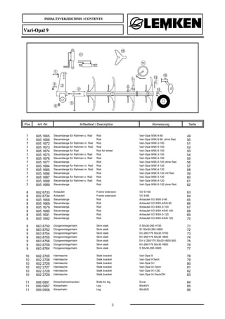 INHALTSVERZEICHNIS / CONTENTS
3
Vari-Opal 9
Pos Art.-Nr. Artikeltext / Description Abmessung Seite
7 605 1665 Steuerstange für Rahmen o. Rad Rod Vari-Opal 9/9X-4-90 49
7 605 1666 Steuerstange Rod Vari-Opal 9/9X-5-90 ohne Rad 50
7 605 1672 Steuerstange für Rahmen m. Rad Rod Vari-Opal 9/9X-3-100 51
7 605 1673 Steuerstange für Rahmen m. Rad Rod Vari-Opal 9/9X-4-100 52
7 605 1674 Steuerstange für Rad Rod for wheel Vari-Opal 9/9X-5-100 53
7 605 1675 Steuerstange für Rahmen o. Rad Rod Vari-Opal 9/9X-3-100 54
7 605 1676 Steuerstange für Rahmen o. Rad Rod Vari-Opal 9/9X-4-100 55
7 605 1677 Steuerstange Rod Vari-Opal 9/9X-5-100 ohne Rad 56
7 605 1684 Steuerstange für Rahmen m. Rad Rod Vari-Opal 9/9X-3-120 57
7 605 1685 Steuerstange für Rahmen m. Rad Rod Vari-Opal 9/9X-4-120 58
7 605 1686 Steuerstange Rod Vari-Opal 9/9X-5-120 mit Rad 59
7 605 1687 Steuerstange für Rahmen o. Rad Rod Vari-Opal 9/9X-3-120 60
7 605 1688 Steuerstange für Rahmen o. Rad Rod Vari-Opal 9/9X-4-120 61
7 605 1689 Steuerstange Rod Vari-Opal 9/9X-5-120 ohne Rad 62
8 602 8733 Anbauteil Frame extension VO 9-100 63
8 602 8734 Anbauteil Frame extension VO 9-90 64
8 605 1668 Steuerstange Rod Anbauteil VO 9/9X-3-90 65
8 605 1669 Steuerstange Rod Anbauteil VO 9/9X-4/5/6-90 66
8 605 1679 Steuerstange Rod Anbauteil VO 9/9X-3-100 67
8 605 1680 Steuerstange Rod Anbauteil VO 9/9X-4/5/6-100 68
8 605 1691 Steuerstange Rod Anbauteil VO 9/9X-3-120 69
8 605 1692 Steuerstange Rod Anbauteil VO 9/9X-4/5/6-120 70
9 663 8750 Düngereinlegerhalm Skim stalk S 50x30-260 H750 71
9 663 8752 Düngereinlegerhalm Skim stalk S1 50x30-260 H800 72
9 663 8754 Düngereinlegerhalm Skim stalk EV-260/179 50x30 H750 73
9 663 8755 Düngereinlegerhalm Skim stalk EV-260/179 50x30 H800 74
9 663 8758 Düngereinlegerhalm Skim stalk EV-V 260/179 50x30 H800-900 75
9 663 8759 Düngereinlegerhalm Skim stalk EV-260/179 50x30 H900 76
9 663 8764 Düngereinlegerhalm Skim stalk S 50x30-260 H900 77
10 602 2705 Halmtasche Stalk bracket Vari-Opal 9 78
10 602 2706 Halmtasche Stalk bracket Vari-Opal 9 Sech 79
10 602 2726 Halmtasche Stalk bracket Vari-Opal 9-I 80
10 602 2727 Halmtasche Stalk bracket Vari-Opal 9-I Sech 81
10 602 2728 Halmtasche Stalk bracket Vari-Opal 9-I f.DE. 82
10 602 2729 Halmtasche Stalk bracket Vari-Opal 9-I Sech/DE 83
11 699 0901 Körperhalmschrauben Bolts for leg Dural 84
11 699 0957 Körperhalm Leg 80x40/V 85
11 699 0958 Körperhalm Leg 80x35/E 86
 