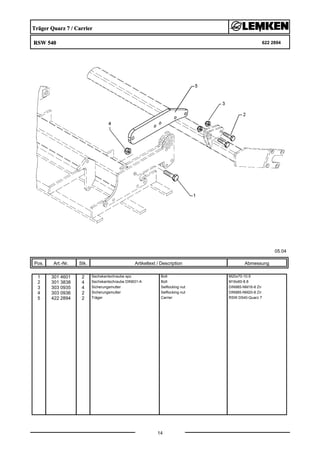 Träger Quarz 7 / Carrier
RSW 540 622 2894
05.04
Pos. Art.-Nr. Stk. Artikeltext / Description
14
Abmessung
1 301 4601 2 Sechskantschraube spz. Bolt M20x70-10.9
2 301 3838 4 Sechskantschraube DIN931-A Bolt M16x60-8.8
3 303 0935 4 Sicherungsmutter Selflocking nut DIN985-NM16-8 Zn
4 303 0936 2 Sicherungsmutter Selflocking nut DIN985-NM20-8 Zn
5 422 2894 2 Träger Carrier RSW D540-Quarz 7
 
