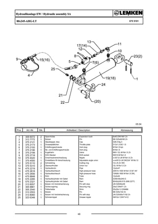 Hydraulikanlage EW / Hydraulic assembly SA
80x245-AHG-LT 675 5101
05.04
Pos. Art.-Nr. Stk. Artikeltext / Description
48
Abmessung
1 309 6072 2 Spannhülse Expansion bush 8x40-DIN1481 Zn
2 313 7772 1 Bolzen Pin BB D25x60/90 Zn
4 375 2121 1 Staubkappe, blau Cap D26,5 Bg.3
5 375 2173 1 Drosselplättchen Throttle plate D12x1,5 BO 1,5
6 375 2193 1 Entlüftungsschraube Vent plug M18x1,5-kpl.
7 375 2196 1 Be- und Entlüftungsschraube Vent plug M18x1,5
8 375 2199 1 Kugelhahn Valve BKH 12L-M18x1,5 Zn
9 375 2718 1 SVK-Stecker SVK-socket NW10-M18x1,5
10 375 4020 1 Einschraubverschraubung Nipple x-GE12-LM M18x1,5 Zn
11 375 4500 1 Einstellbare W-Verschraubung Adjustable angle union x-evW12-LM DKO24° M18x1,5
12 375 5110 2 Schneidring Cutting ring 12-L/S Zn WD
13 375 5310 2 Überwurfmutter Union nut 12L M18x1,5 Zn
14 475 2219 1 Hydraulikrohr Pipe 12x2x47
15 475 2618 1 Hydraulikschlauch High-pressure hose 2SN10-1500 M18x1,5 00°-45°
16 475 2656 1 Hydraulikschlauch High-pressure hose 1SN08-1800 M18x1,5 DKL
17 475 8848 1 Rohr Tube 12x2x40
18 575 2285 1 Hydraulikzylinder mit Gabel Ram DZ80/36x245-G
19 575 2321 1 Hydraulikzylinder mit Gabel Ram 80/40x245-515 (699 2277)
20 313 8057 1 Bolzen mit Verdrehsicherung Pin with stop UN D25/62x59
21 305 8861 1 Sicherungsring Securing ring 25x2 DIN471 Zn
22 305 2040 1 Paßscheibe Shim 25x35x1,0 DIN988
23 313 2553 1 Bolzen Pin BB D25x102 Zn
24 313 8060 1 Bolzen mit Verdrehsicherung Pin with stop UN D25/65x71/92 Zn
25 323 6348 1 Schmiernippel Grease nipple AM10x1 DIN71412
 