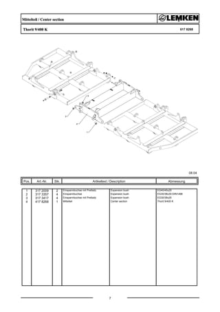 Mittelteil / Center section
Thorit 9/400 K 617 8268
08.04
Pos. Art.-Nr. Stk. Artikeltext / Description
7
Abmessung
1 317 2009 2 Einspannbuchse mit Preßsitz Expansion bush EG40/45x25
2 317 3357 4 Einspannbuchse Expansion bush EG30/38x30-DIN1498
3 317 3417 4 Einspannbuchse mit Preßsitz Expansion bush EG30/38x25
4 417 8268 1 Mittelteil Center section Thorit 9/400 K
 