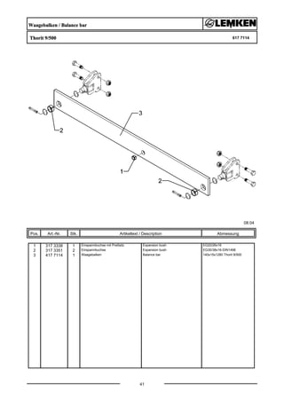 Waagebalken / Balance bar
Thorit 9/500 617 7114
08.04
Pos. Art.-Nr. Stk. Artikeltext / Description
41
Abmessung
1 317 3338 1 Einspannbuchse mit Preßsitz Expansion bush EG20/26x16
2 317 3351 2 Einspannbuchse Expansion bush EG30/38x16-DIN1498
3 417 7114 1 Waagebalken Balance bar 140x15x1280 Thorit 9/500
 