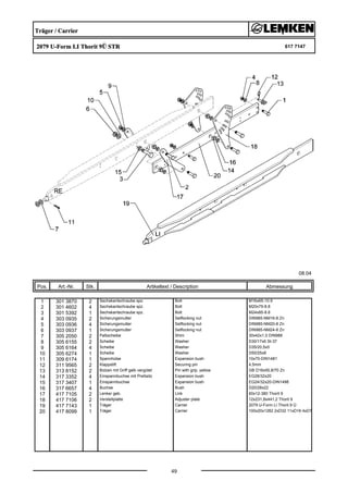 Träger / Carrier
2079 U-Form LI Thorit 9Ü STR 617 7147
08.04
Pos. Art.-Nr. Stk. Artikeltext / Description
49
Abmessung
1 301 3870 2 Sechskantschraube spz. Bolt M16x65-10.9
2 301 4602 4 Sechskantschraube spz. Bolt M20x75-8.8
3 301 5392 1 Sechskantschraube spz. Bolt M24x85-8.8
4 303 0935 2 Sicherungsmutter Selflocking nut DIN985-NM16-8 Zn
5 303 0936 4 Sicherungsmutter Selflocking nut DIN985-NM20-8 Zn
6 303 0937 1 Sicherungsmutter Selflocking nut DIN985-NM24-8 Zn
7 305 2050 2 Paßscheibe Shim 30x42x1,0 DIN988
8 305 6155 2 Scheibe Washer D30/17x6 St-37
9 305 6164 4 Scheibe Washer D35/20,5x5
10 305 6274 1 Scheibe Washer D50/25x8
11 309 6174 1 Spannhülse Expansion bush 10x70-DIN1481
12 311 9565 2 Klappstift Securing pin 4,5mm
13 313 8152 2 Bolzen mit Griff gelb vergütet Pin with grip, yellow GB D16x50,8/70 Zn
14 317 3352 4 Einspannbuchse mit Preßsitz Expansion bush EG28/32x20
15 317 3407 1 Einspannbuchse Expansion bush EG24/32x20-DIN1498
16 317 6657 4 Buchse Bush D20/28x22
17 417 7105 2 Lenker geb. Link 60x12-380 Thorit 9
18 417 7106 2 Verstellplatte Adjuster plate 12x231,8x441,2 Thorit 9
19 417 7143 1 Träger Carrier 2079 U-Form LI Thorit 9 Ü
20 417 8099 1 Träger Carrier 100x20x1282 2xD32 11xD16 4xD7
 