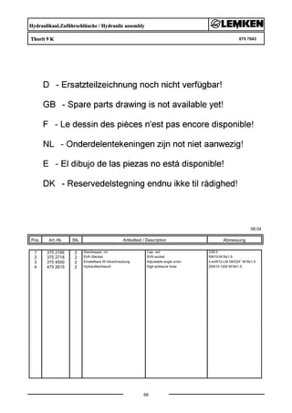 Hydraulikanl.Zuführschläuche / Hydraulic assembly
Thorit 9 K 675 7043
08.04
Pos. Art.-Nr. Stk. Artikeltext / Description
68
Abmessung
1 375 2166 2 Staubkappe, rot Cap, red D26,5
2 375 2718 2 SVK-Stecker SVK-socket NW10-M18x1,5
3 375 4500 2 Einstellbare W-Verschraubung Adjustable angle union x-evW12-LM DKO24° M18x1,5
4 475 2615 2 Hydraulikschlauch High-pressure hose 2SN10-1200 M18x1,5
 
