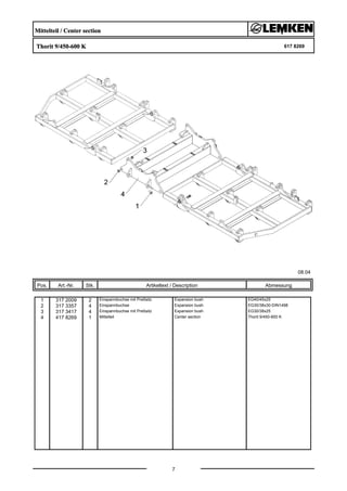 Mittelteil / Center section
Thorit 9/450-600 K 617 8269
08.04
Pos. Art.-Nr. Stk. Artikeltext / Description
7
Abmessung
1 317 2009 2 Einspannbuchse mit Preßsitz Expansion bush EG40/45x25
2 317 3357 4 Einspannbuchse Expansion bush EG30/38x30-DIN1498
3 317 3417 4 Einspannbuchse mit Preßsitz Expansion bush EG30/38x25
4 417 8269 1 Mittelteil Center section Thorit 9/450-600 K
 