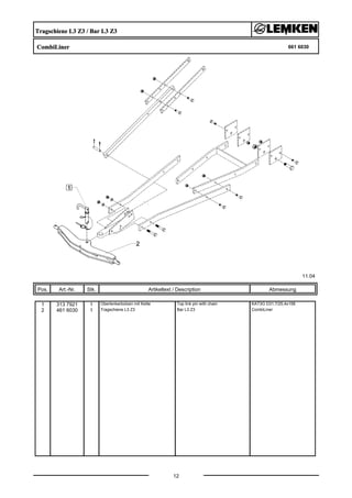 Tragschiene L3 Z3 / Bar L3 Z3
CombiLiner 661 6030
11.04
Pos. Art.-Nr. Stk. Artikeltext / Description
12
Abmessung
1 313 7921 1 Oberlenkerbolzen mit Kette Top link pin with chain KAT3G D31,7/25,4x158
2 461 6030 1 Tragschiene L3 Z3 Bar L3 Z3 CombiLiner
 