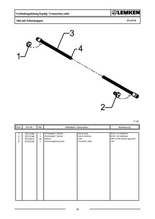 Verbindungsleitung 8-polig / Connection cable
10m mit Schutzkappen 573 6170
11.04
Pos. Art.-Nr. Stk. Artikeltext / Description
38
Abmessung
1 373 2146 1 Schutzkappe f. Stecker Cap for plug M12x1 mit Halteband
2 373 2148 1 Schutzkappe f. Buchse Cap for bushing M12x1 mit Halteband
3 373 4412 10 Wellrohr Tube NW7,5 PA6 schwarz geschlitzt
4 573 6123 1 Verbindungsleitung 8-pol Connection cable 10m
 
