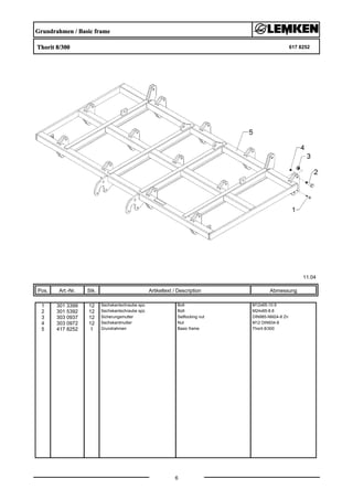 Grundrahmen / Basic frame
Thorit 8/300 617 8252
11.04
Pos. Art.-Nr. Stk. Artikeltext / Description
6
Abmessung
1 301 3399 12 Sechskantschraube spz. Bolt M12x65-10.9
2 301 5392 12 Sechskantschraube spz. Bolt M24x85-8.8
3 303 0937 12 Sicherungsmutter Selflocking nut DIN985-NM24-8 Zn
4 303 0972 12 Sechskantmutter Nut M12 DIN934-8
5 417 8252 1 Grundrahmen Basic frame Thorit 8/300
 