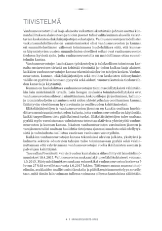R
4 I VANHUSNEUVOSTO-OPAS
TIIVISTELMÄ
Vanhusneuvostot tulisi laaja-alaisesta vaikuttamiskentästään johtuen asettaa kun-
nanhallituksen alaisuuteen ja niiden jäsenet tulisi valita kunnan alueella vaikut-
tavien keskeisten eläkeläisjärjestöjen edustajista. Vanhusneuvostojen todellisten
vaikutusmahdollisuuksien varmistamiseksi olisi vanhusneuvoston ja kunnan
eri suunnitteluelimien välisessä toiminnassa huolehdittava siitä, että kunnas-
sa käynnistyvien uusien suunnitelmien oleelliset seikat ovat vanhusneuvoston
tiedossa hyvissä ajoin, jotta vanhusneuvostolla on mahdollisuus ottaa suunni-
telmiin kantaa.
Vanhusneuvostojen laadukkaan työskentelyn ja tuloksellisen toiminnan kan-
nalta ensiarvoisen tärkeää on kehittää viestintää ja tiedon kulkua laaja-alaisesti
kaikkien vanhusneuvostojen kanssa tekemisissä olevien tahojen kesken. Vanhus-
neuvoston, kunnan, eläkeläisjärjestöjen sekä muiden keskeisten sidosryhmien
välille on pyrittävä luomaan pysyviä sekä aidosti vuorovaikutteisia tiedonvaih-
don kanavia ja käytäntöjä.
Kunnan on huolehdittava vanhusneuvostojen toimintaedellytyksistä vähintään-
kin lain määräämällä tavalla. Lain hengen mukaisia toimintaedellytyksiä ovat
vanhusneuvoston sihteerin nimittäminen, kokoustilojen järjestäminen, hallinto-
ja toimintabudjetin antaminen sekä aidon yhteistyöhalun osoittaminen kunnan
ikääntyvän väestönosan hyvinvoinnin ja osallisuuden kehittämiseksi.
Eläkeläisjärjestöjen ja vanhusneuvoston jäsenten on kunkin osaltaan huoleh-
dittava monisuuntaisesta tiedon kulusta, jotta vanhusneuvostolla on käytössään
kaikki tarpeellinen tieto päätöksiensä tueksi. Eläkeläisjärjestöjen tulee osaltaan
pyrkiä myös varmistamaan valmiutensa toteuttaa aktiivista yhteistyötä vanhus-
neuvoston ja kunnan kanssa. Jokaisen vanhusneuvoston varsinaisen jäsenen ja
varajäsenen tulisi osaltaan huolehtia tietojensa ajantasaisuudesta sekä edellytyk-
sistä ja valmiudesta osallistua vaativaan vanhusneuvostotyöhön.
Kaikkien vanhusneuvostojen kanssa tekemisissä olevien julkista, yksityistä ja
kolmatta sektoria edustavien tahojen tulee toiminnassaan pyrkiä sekä vakiin-
nuttamaan että vahvistamaan vanhusneuvostojen roolia ikäihmisten aseman ja
palvelujen kehittäjänä.
Tasavallan Presidentti vahvisti uuden kuntalain ja siihen liittyvät lainsäädäntö-
muutokset 10.4.2015. Valtioneuvoston mukaan laki tulee lähtökohtaisesti voimaan
1.5.2015. Siirtymäsäännöksen mukaan esimerkiksi vanhusneuvostoa koskevaa 5
luvun 27 §:ää sovelletaan vasta 1.6.2017 lukien. Tätä ennen muun muassa toimi-
elimiin, asukkaiden osallistumisoikeuksiin ja päätöksentekomenettelyyn sovelle-
taan, mitä tämän lain voimaan tullessa voimassa olleessa kuntalaissa säädetään.
 