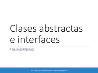 Clases abstractas
e interfaces
POLIMORFISMO
ING. ROBERTO MARTÍNEZ ROMÁN - RMROMAN@ITESM.MX
 