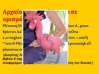 Αρχαίοαντιπαράδειγμα σε
ορισμό
Pl£twnoj Ðrisamšnou, ”AnqrwpÒj ™sti zùon d…poun
¥pteron, kaˆeÙdokimoàntoj, t…laj ¢lektruÒna
e„s»negken aÙtÕne„j t¾n scol¾nka…fhsin, « oátÒj
™stin Ð Pl£twnoj ¥nqrwpoj»Óqen tù ÓrJ prosetšqhtÕ
platuènucon.
(Διογένης Λαέρτιος, «Βίοι Φιλοσόφων»
Βιβλίο 6 παρ.40 στ. 5-9
αναφερόμενος σε περιστατικό με τον Διογένη τον Κυνικό )
 