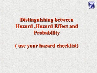 Distinguishing betweenDistinguishing between
Hazard ,Hazard ,Hazard Effect andHazard Effect and
ProbabilityProbability
( use your hazard checklist)( use your hazard checklist)
 