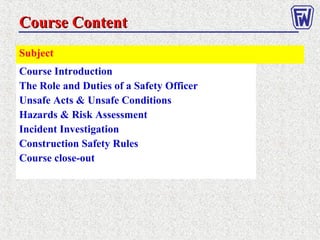 Course ContentCourse Content
Subject
Course Introduction
The Role and Duties of a Safety Officer
Unsafe Acts & Unsafe Conditions
Hazards & Risk Assessment
Incident Investigation
Construction Safety Rules
Course close-out
 