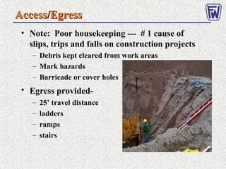 Access/EgressAccess/Egress
• Note: Poor housekeeping --- # 1 cause of
slips, trips and falls on construction projects
– Debris kept cleared from work areas
– Mark hazards
– Barricade or cover holes
• Egress provided-
– 25’ travel distance
– ladders
– ramps
– stairs
 
