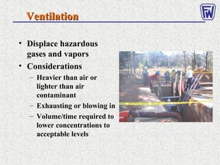 VentilationVentilation
• Displace hazardous
gases and vapors
• Considerations
– Heavier than air or
lighter than air
contaminant
– Exhausting or blowing in
– Volume/time required to
lower concentrations to
acceptable levels
 