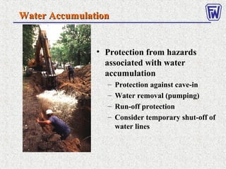 Water AccumulationWater Accumulation
• Protection from hazards
associated with water
accumulation
– Protection against cave-in
– Water removal (pumping)
– Run-off protection
– Consider temporary shut-off of
water lines
 