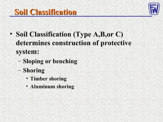 Soil ClassificationSoil Classification
• Soil Classification (Type A,B,or C)
determines construction of protective
system:
– Sloping or benching
– Shoring
• Timber shoring
• Aluminum shoring
 