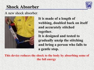 Shock AbsorberShock Absorber
A new shock absorberA new shock absorber.
It is made of a length of
webbing, doubled back on itself
and accurately stitched
together.
It is designed and tested to
gradually unzip the stitching
and bring a person who falls to
a gentle stop.
This device reduces the shock to the body by absorbing some of
the fall energy
 