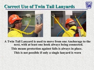 A Twin Tail Lanyard is used to move from one Anchorage to the
next, with at least one hook always being connected.
This means protection against falls is always in place.
This is not possible if only a single lanyard is worn
Correct Use of Twin Tail LanyardsCorrect Use of Twin Tail Lanyards
 