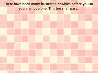 There have been many frustrated newbies before you so
         you are not alone. This too shall pass.
 