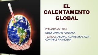 PRESENTADO POR :
DERLY DAMARIS GUEVARA
TECNICO: LABORAL ADMINISTRACIOZN
CONTABLE FINANCIERA
EL
CALENTAMENTO
GLOBAL
 